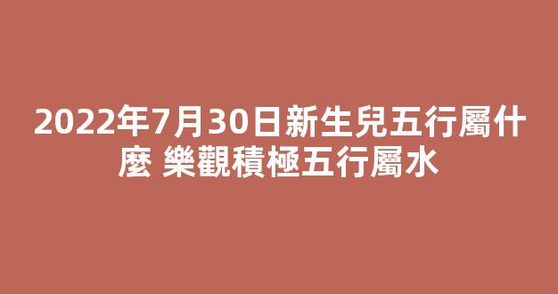 2022年7月30日新生兒五行屬什麼 樂觀積極五行屬水